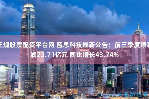 正规股票配资平台网 蓝思科技最新公告：前三季度净利润23.71亿元 同比增长43.74%