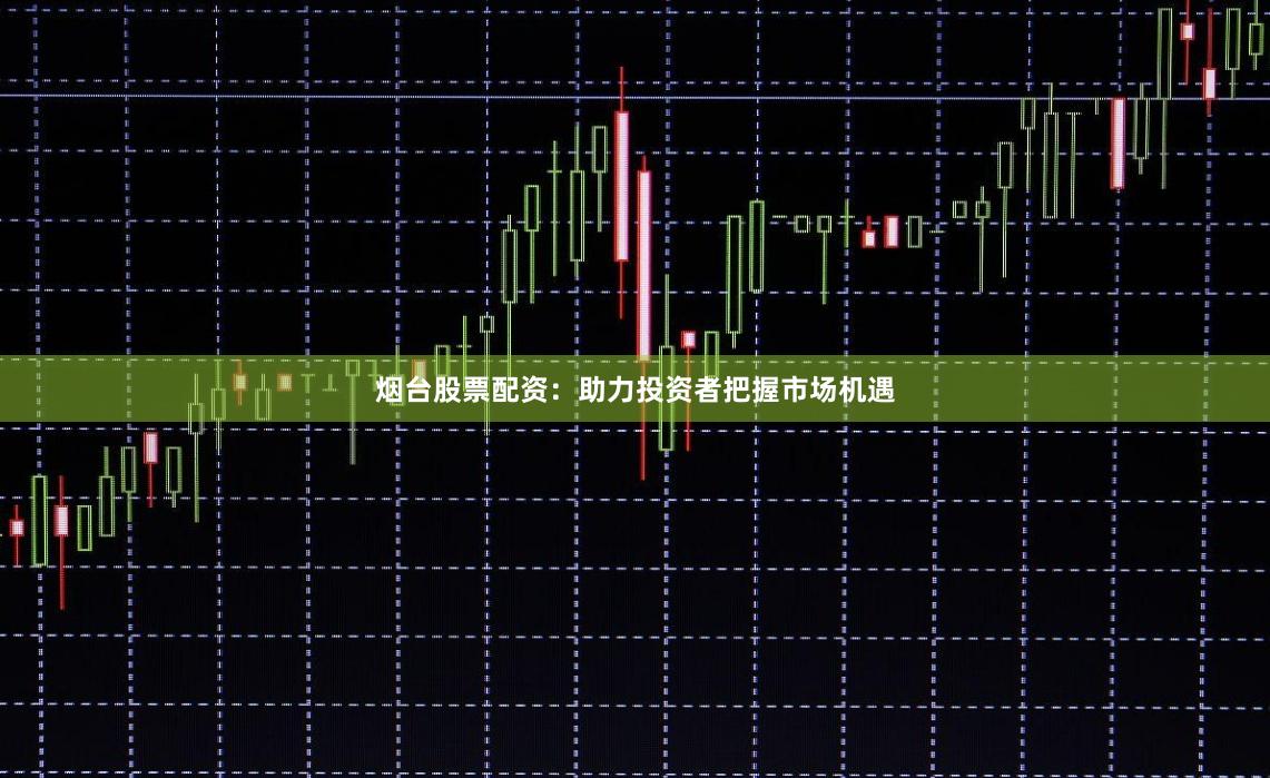 烟台股票配资：助力投资者把握市场机遇