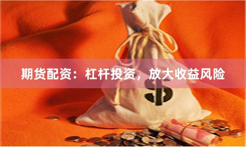 期货配资：杠杆投资，放大收益风险