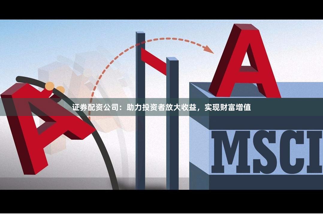 证券配资公司：助力投资者放大收益，实现财富增值