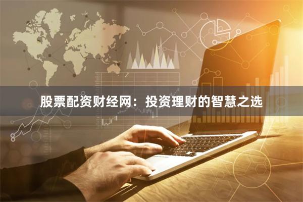 股票配资财经网：投资理财的智慧之选