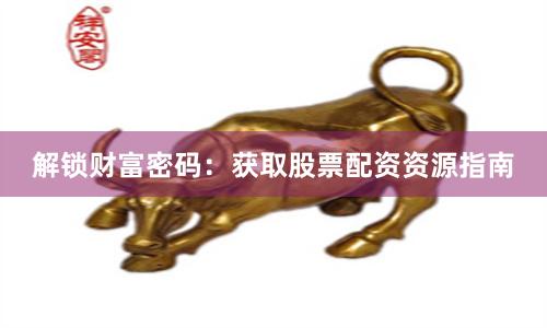 解锁财富密码：获取股票配资资源指南
