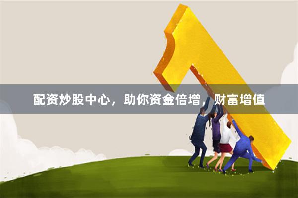 配资炒股中心，助你资金倍增，财富增值