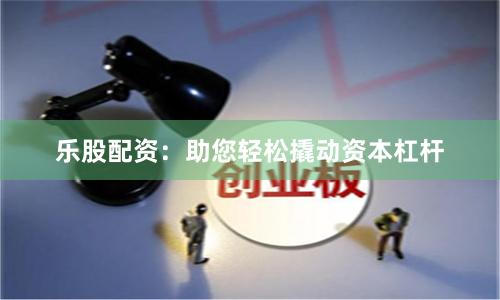 乐股配资：助您轻松撬动资本杠杆