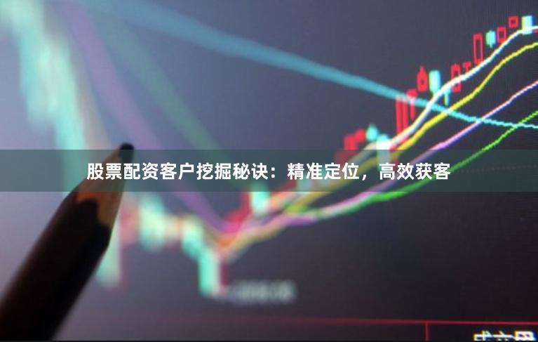 股票配资客户挖掘秘诀：精准定位，高效获客
