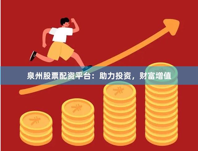 泉州股票配资平台：助力投资，财富增值