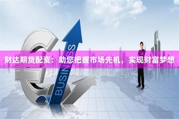 财达期货配资：助您把握市场先机，实现财富梦想