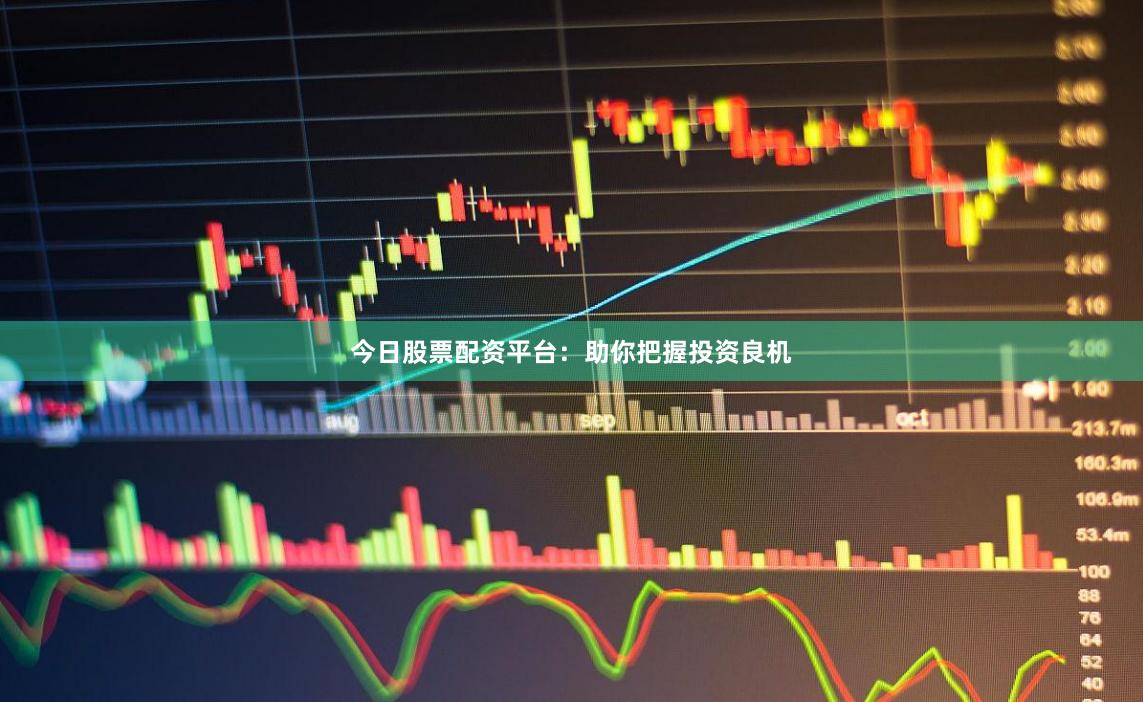今日股票配资平台：助你把握投资良机
