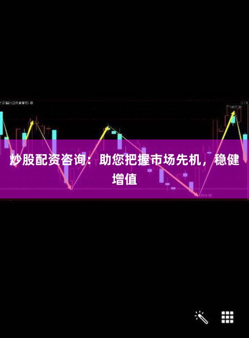 炒股配资咨询：助您把握市场先机，稳健增值