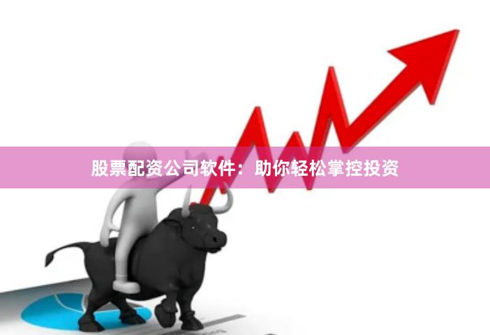 股票配资公司软件：助你轻松掌控投资