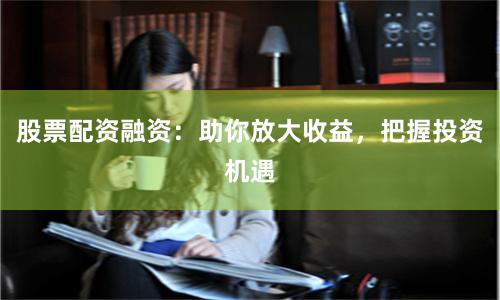 股票配资融资：助你放大收益，把握投资机遇