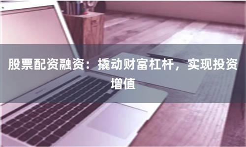 股票配资融资：撬动财富杠杆，实现投资增值