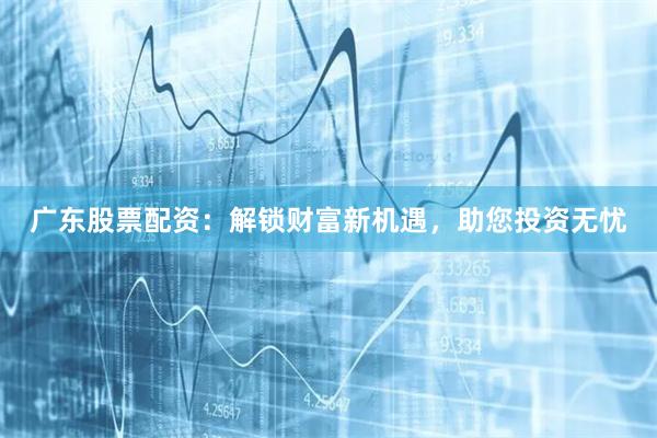 广东股票配资：解锁财富新机遇，助您投资无忧