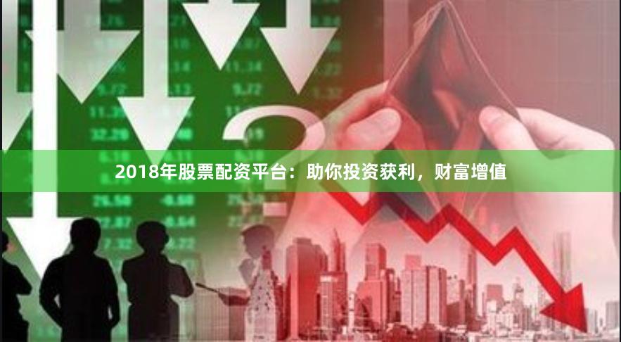 2018年股票配资平台：助你投资获利，财富增值