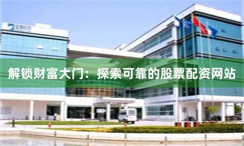 解锁财富大门：探索可靠的股票配资网站