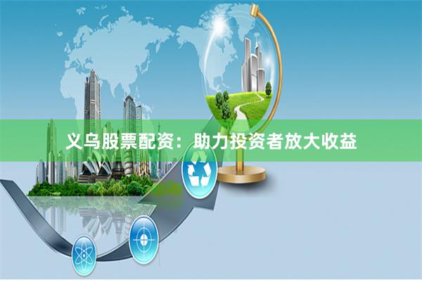 义乌股票配资：助力投资者放大收益