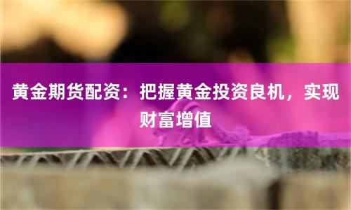 黄金期货配资：把握黄金投资良机，实现财富增值