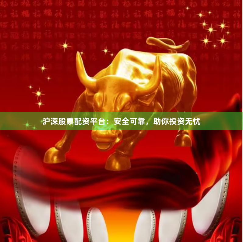 沪深股票配资平台：安全可靠，助你投资无忧