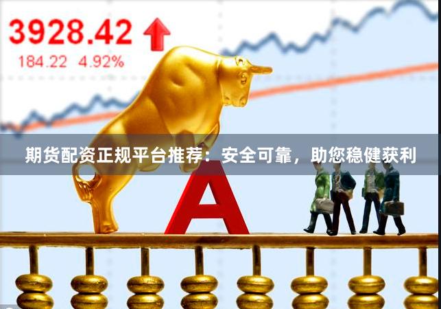 期货配资正规平台推荐：安全可靠，助您稳健获利