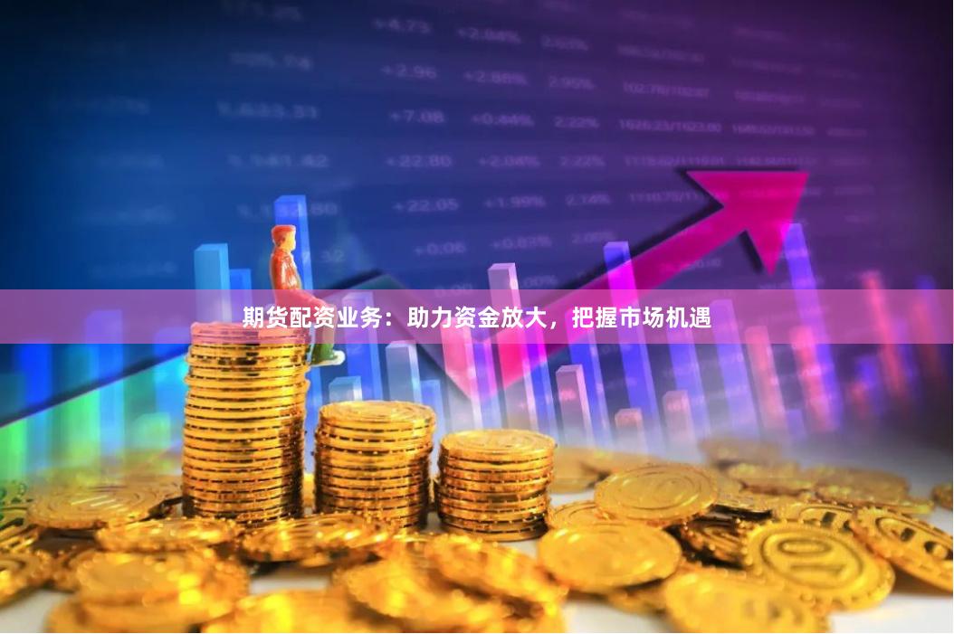 期货配资业务：助力资金放大，把握市场机遇