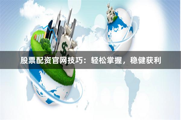 股票配资官网技巧：轻松掌握，稳健获利