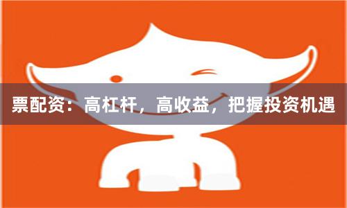 票配资：高杠杆，高收益，把握投资机遇