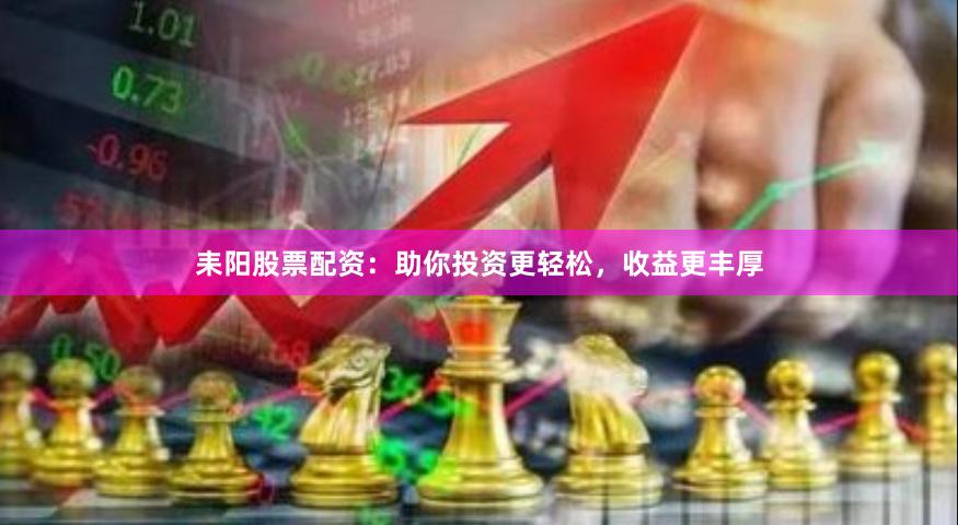 耒阳股票配资：助你投资更轻松，收益更丰厚