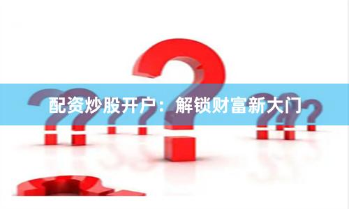 配资炒股开户：解锁财富新大门