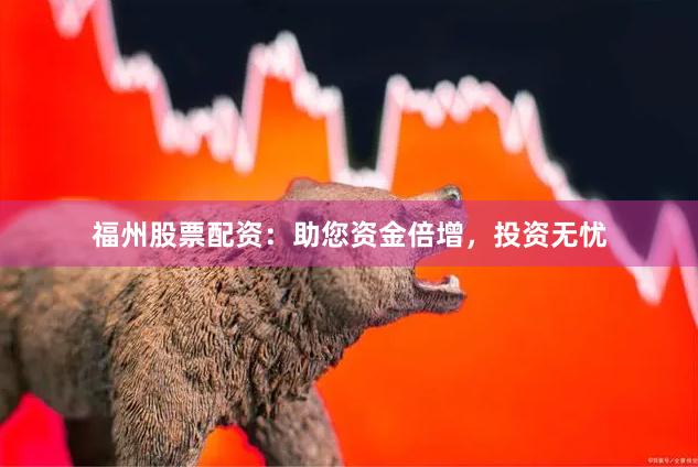 福州股票配资：助您资金倍增，投资无忧