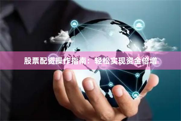 股票配资操作指南：轻松实现资金倍增
