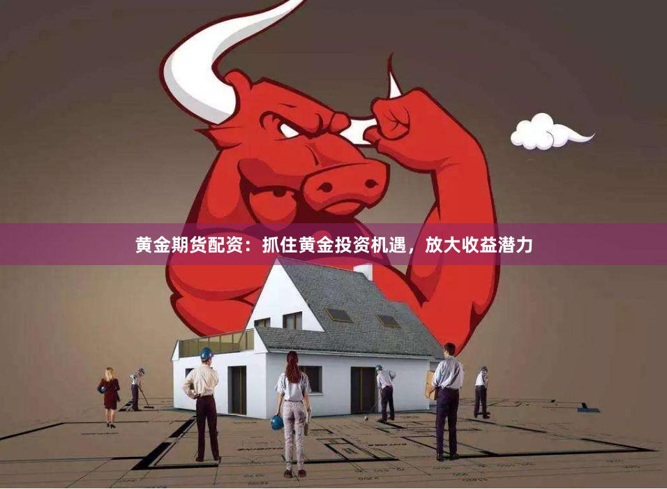 黄金期货配资：抓住黄金投资机遇，放大收益潜力