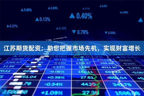 江苏期货配资：助您把握市场先机，实现财富增长
