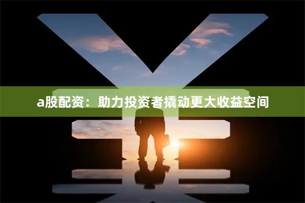 a股配资：助力投资者撬动更大收益空间