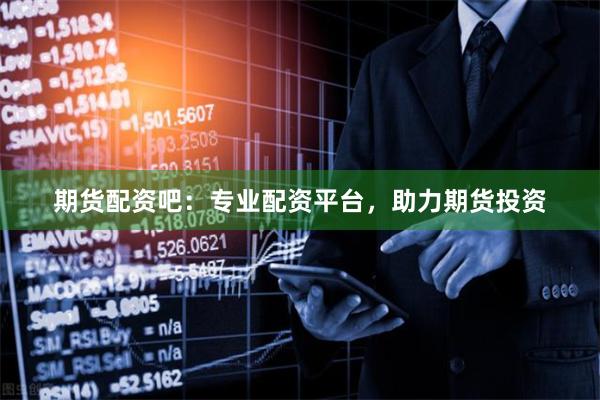 期货配资吧：专业配资平台，助力期货投资