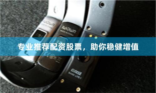 专业推荐配资股票，助你稳健增值