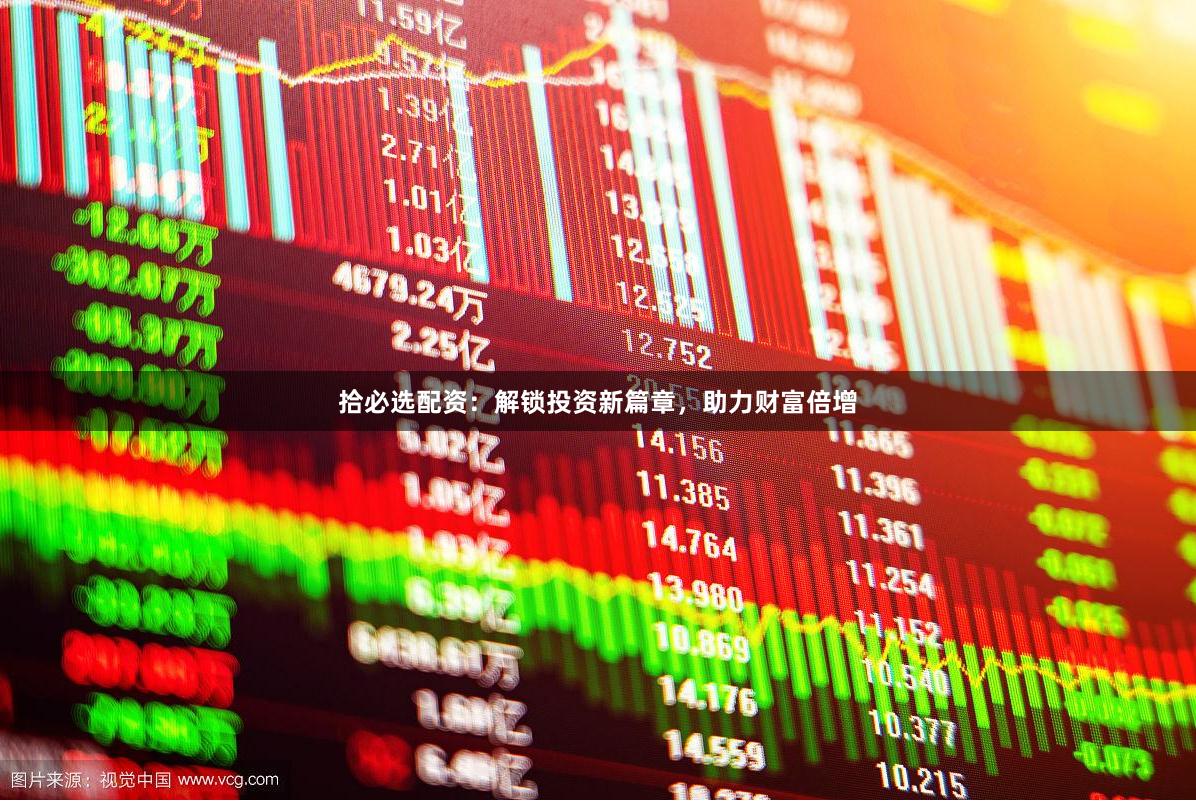 拾必选配资：解锁投资新篇章，助力财富倍增