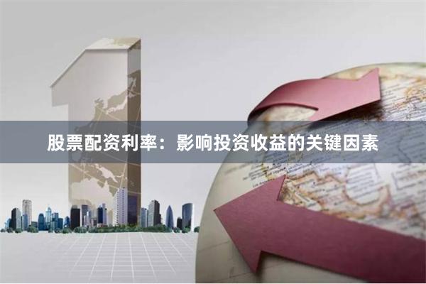 股票配资利率：影响投资收益的关键因素