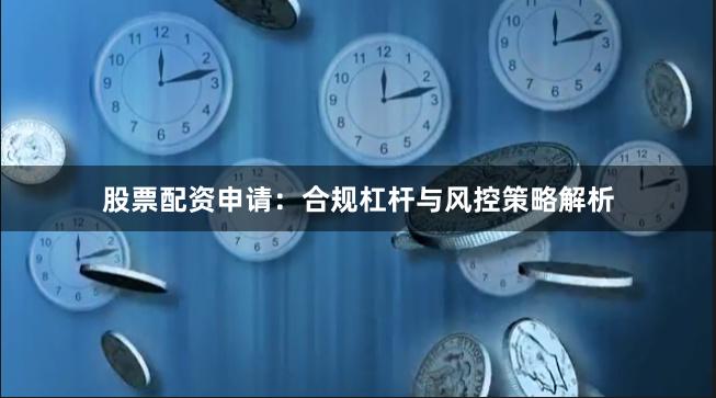 股票配资申请：合规杠杆与风控策略解析