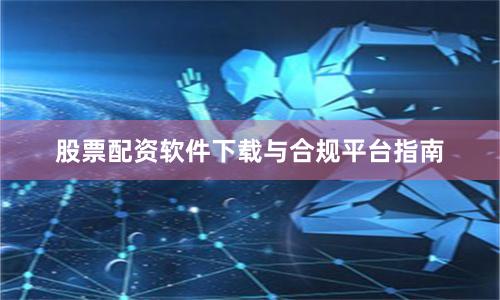 股票配资软件下载与合规平台指南
