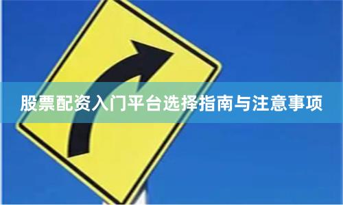 股票配资入门平台选择指南与注意事项