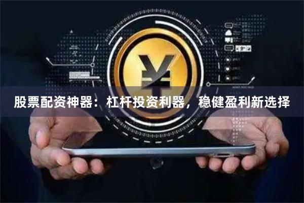 股票配资神器：杠杆投资利器，稳健盈利新选择