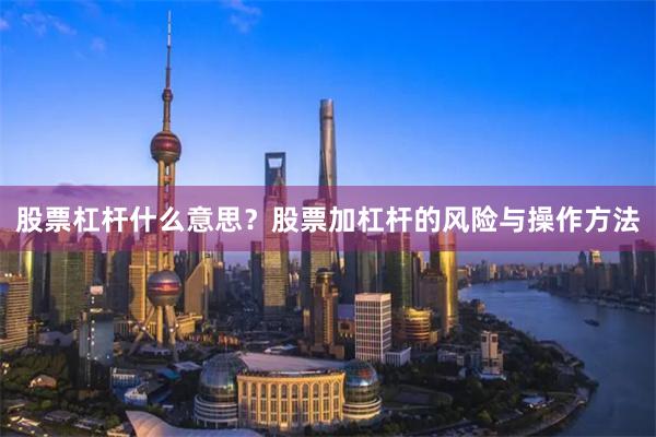 股票杠杆什么意思？股票加杠杆的风险与操作方法